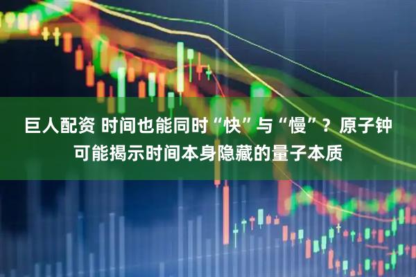 巨人配资 时间也能同时“快”与“慢”？原子钟可能揭示时间本身隐藏的量子本质