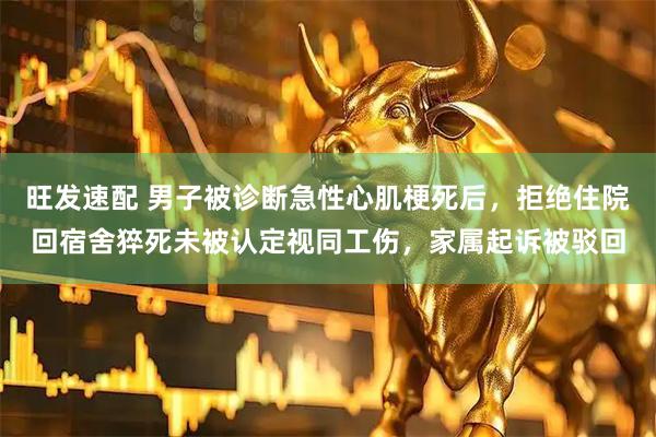 旺发速配 男子被诊断急性心肌梗死后，拒绝住院回宿舍猝死未被认定视同工伤，家属起诉被驳回