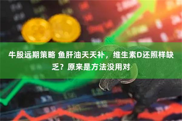 牛股远期策略 鱼肝油天天补，维生素D还照样缺乏？原来是方法没用对
