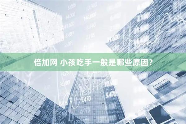 倍加网 小孩吃手一般是哪些原因?