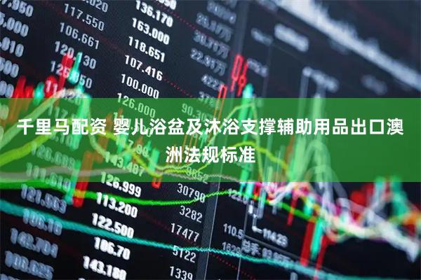 千里马配资 婴儿浴盆及沐浴支撑辅助用品出口澳洲法规标准