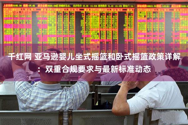 千红网 亚马逊婴儿坐式摇篮和卧式摇篮政策详解:双重合规要求与最新标准动态
