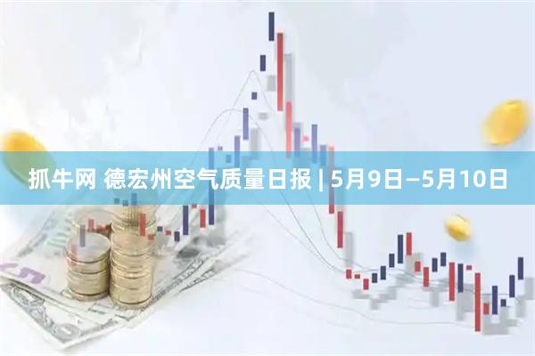 抓牛网 德宏州空气质量日报 | 5月9日—5月10日