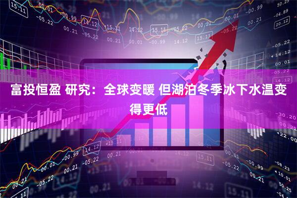 富投恒盈 研究：全球变暖 但湖泊冬季冰下水温变得更低