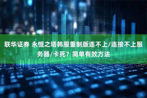 联华证券 永恒之塔韩服重制版连不上/连接不上服务器/卡死？简单有效方法