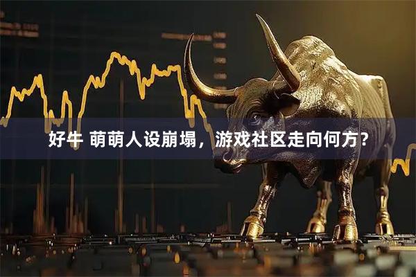 好牛 萌萌人设崩塌，游戏社区走向何方？